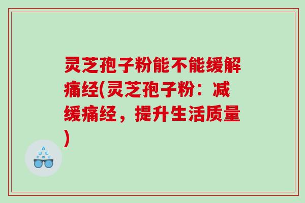 灵芝孢子粉能不能缓解痛经(灵芝孢子粉：减缓痛经，提升生活质量)