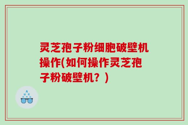 灵芝孢子粉细胞破壁机操作(如何操作灵芝孢子粉破壁机？)