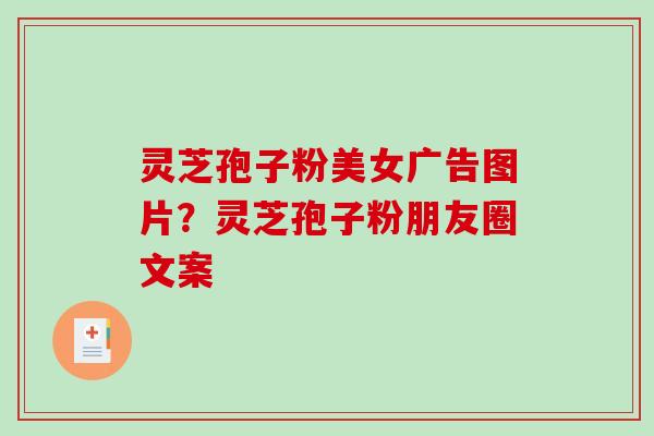 灵芝孢子粉美女广告图片？灵芝孢子粉朋友圈文案