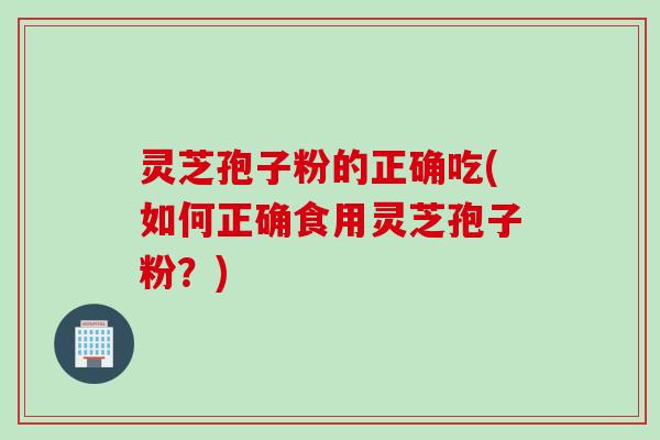 灵芝孢子粉的正确吃(如何正确食用灵芝孢子粉？)