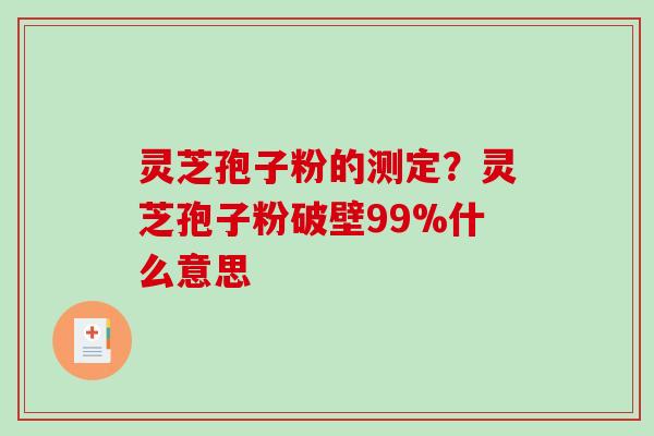 灵芝孢子粉的测定？灵芝孢子粉破壁99%什么意思