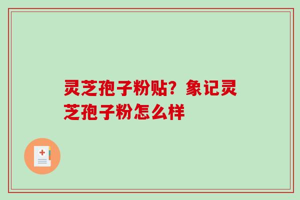 灵芝孢子粉贴？象记灵芝孢子粉怎么样