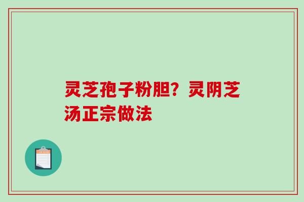 灵芝孢子粉胆？灵阴芝汤正宗做法