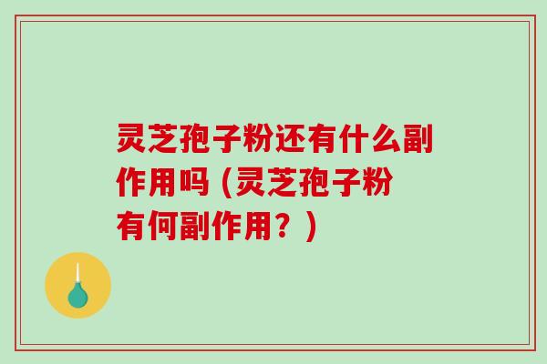 灵芝孢子粉还有什么副作用吗 (灵芝孢子粉有何副作用？)