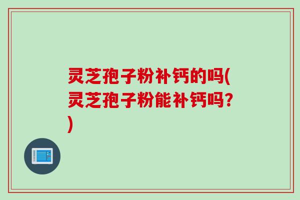 灵芝孢子粉补钙的吗(灵芝孢子粉能补钙吗？)