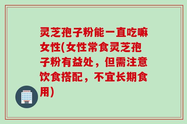 灵芝孢子粉能一直吃嘛女性(女性常食灵芝孢子粉有益处，但需注意饮食搭配，不宜长期食用)