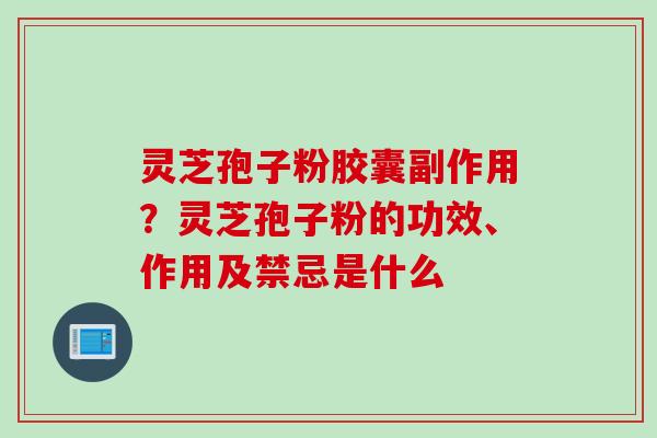 灵芝孢子粉胶囊副作用？灵芝孢子粉的功效、作用及禁忌是什么