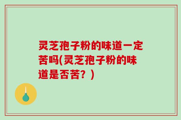 灵芝孢子粉的味道一定苦吗(灵芝孢子粉的味道是否苦？)