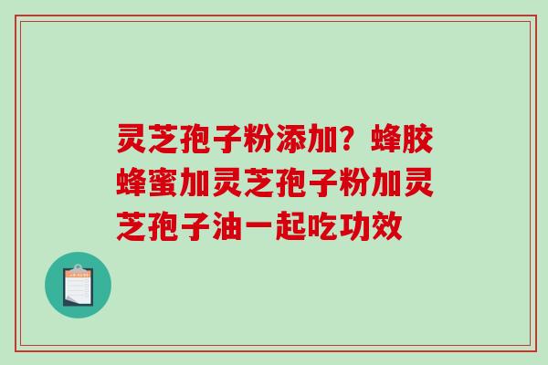 灵芝孢子粉添加？蜂胶蜂蜜加灵芝孢子粉加灵芝孢子油一起吃功效