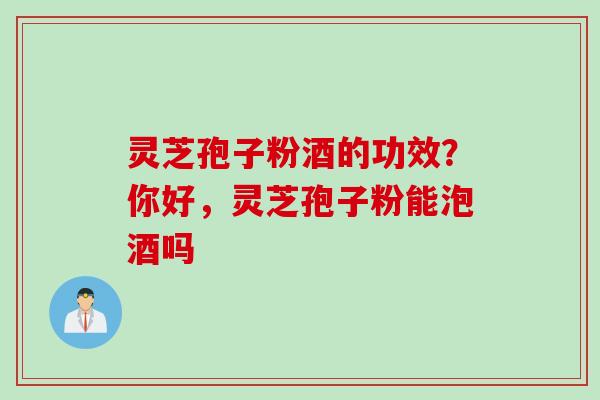 灵芝孢子粉酒的功效？你好，灵芝孢子粉能泡酒吗