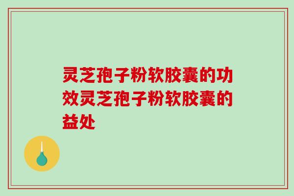 灵芝孢子粉软胶囊的功效灵芝孢子粉软胶囊的益处