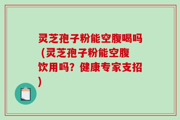 灵芝孢子粉能空腹喝吗 (灵芝孢子粉能空腹饮用吗？健康专家支招)