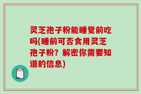 灵芝孢子粉能睡觉前吃吗(睡前可否食用灵芝孢子粉？解密你需要知道的信息)