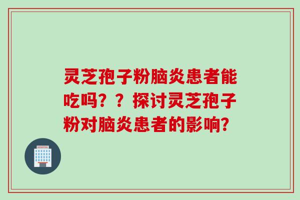 灵芝孢子粉脑炎患者能吃吗？？探讨灵芝孢子粉对脑炎患者的影响？