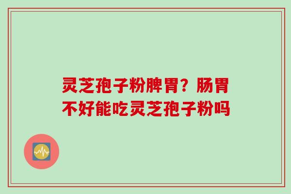 灵芝孢子粉脾胃？肠胃不好能吃灵芝孢子粉吗
