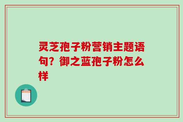 灵芝孢子粉营销主题语句？御之蓝孢子粉怎么样