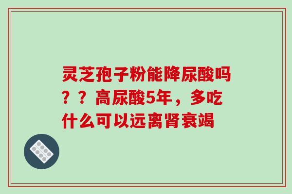 灵芝孢子粉能降尿酸吗？？高尿酸5年，多吃什么可以远离肾衰竭