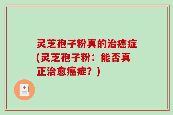 灵芝孢子粉真的治癌症(灵芝孢子粉：能否真正治愈癌症？)