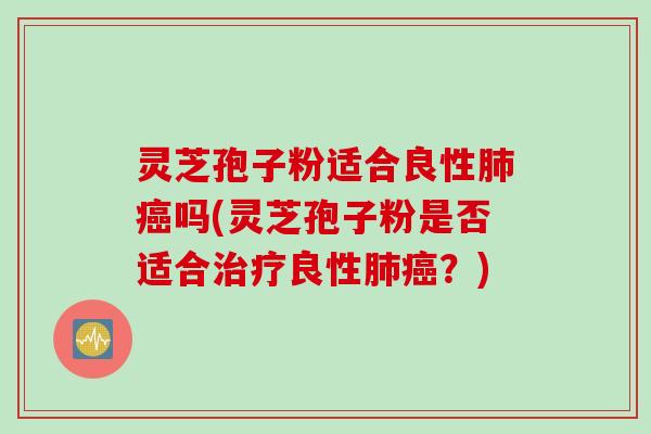灵芝孢子粉适合良性肺癌吗(灵芝孢子粉是否适合治疗良性肺癌？)