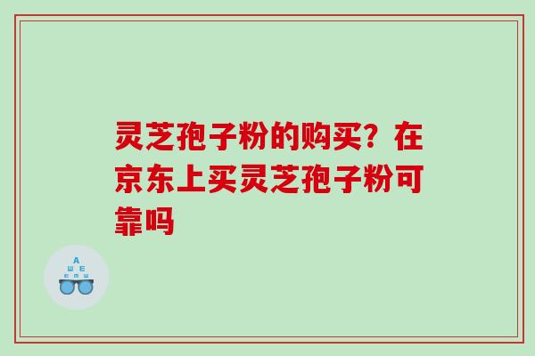 灵芝孢子粉的购买？在京东上买灵芝孢子粉可靠吗