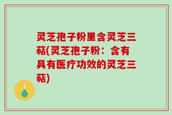 灵芝孢子粉里含灵芝三萜(灵芝孢子粉:含有具有医疗功效的灵芝三萜) 灵芝孢子粉里含灵芝三萜(灵芝孢子粉:含有具有医疗功效的灵芝三萜)