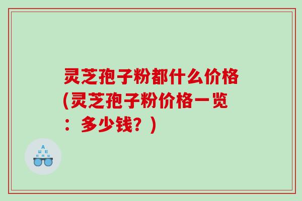 灵芝孢子粉都什么价格(灵芝孢子粉价格一览：多少钱？)