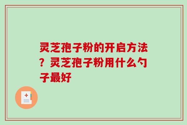 灵芝孢子粉的开启方法？灵芝孢子粉用什么勺子最好