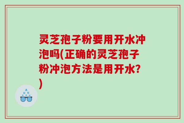 灵芝孢子粉要用开水冲泡吗(正确的灵芝孢子粉冲泡方法是用开水？)