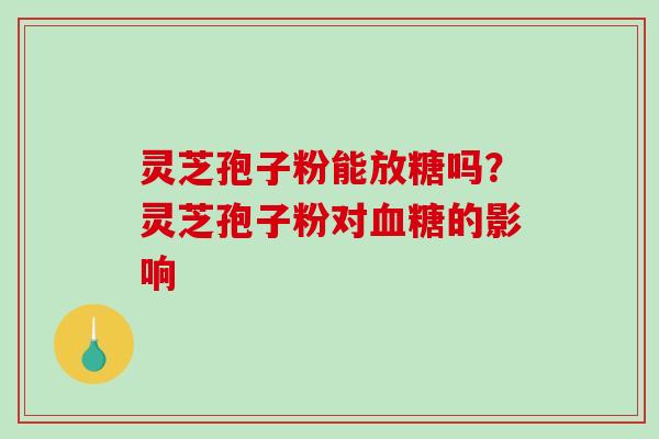 灵芝孢子粉能放糖吗？灵芝孢子粉对血糖的影响