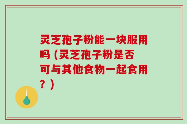 灵芝孢子粉能一块服用吗 (灵芝孢子粉是否可与其他食物一起食用？)