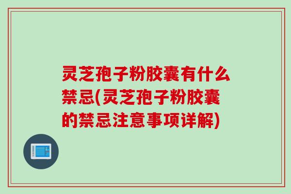 灵芝孢子粉胶囊有什么禁忌(灵芝孢子粉胶囊的禁忌注意事项详解)