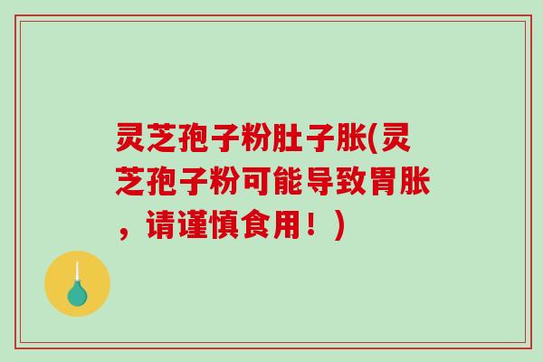 灵芝孢子粉肚子胀(灵芝孢子粉可能导致胃胀，请谨慎食用！)