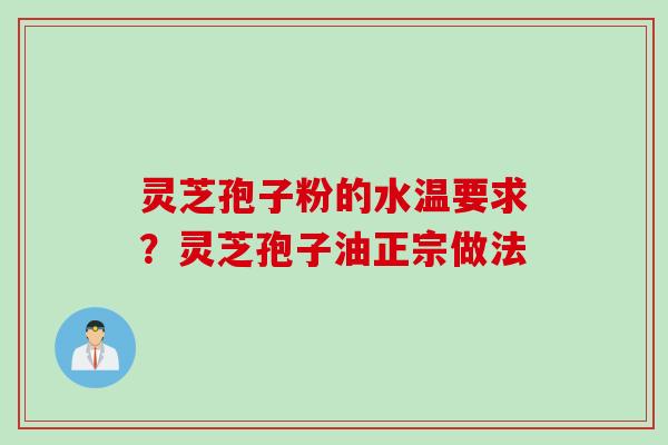 灵芝孢子粉的水温要求？灵芝孢子油正宗做法