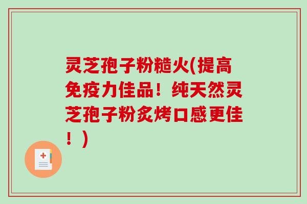 灵芝孢子粉糙火(提高免疫力佳品！纯天然灵芝孢子粉炙烤口感更佳！)