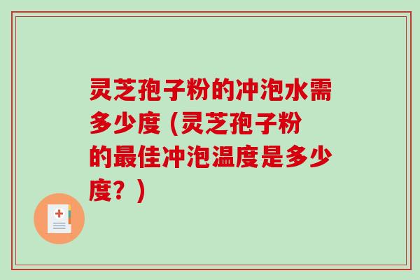 灵芝孢子粉的冲泡水需多少度 (灵芝孢子粉的最佳冲泡温度是多少度？)