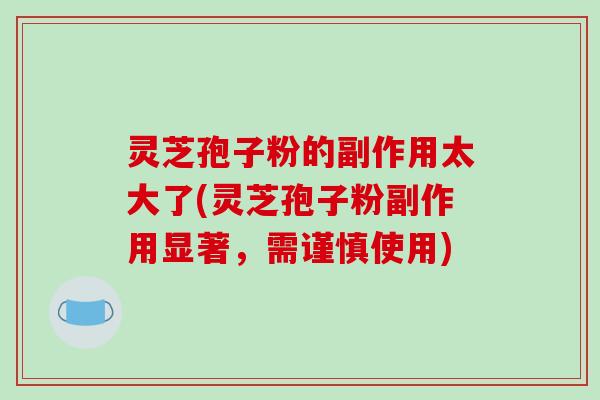 灵芝孢子粉的副作用太大了(灵芝孢子粉副作用显著，需谨慎使用)