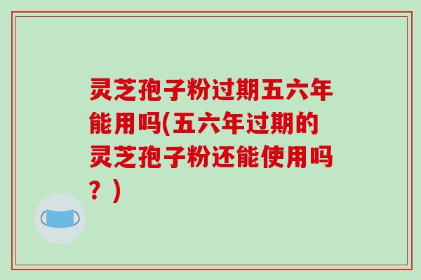 灵芝孢子粉过期五六年能用吗(五六年过期的灵芝孢子粉还能使用吗?) 灵芝孢子粉过期五六年能用吗(五六年过期的灵芝孢子粉还能使用吗?)