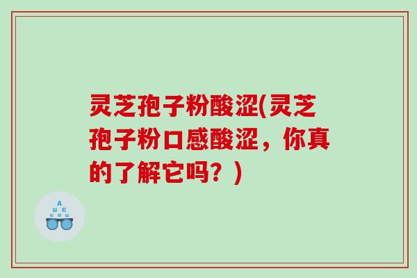 灵芝孢子粉酸涩(灵芝孢子粉口感酸涩，你真的了解它吗？)