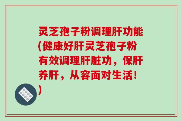 灵芝孢子粉调理功能(健康好灵芝孢子粉有效调理功，养，从容面对生活！)