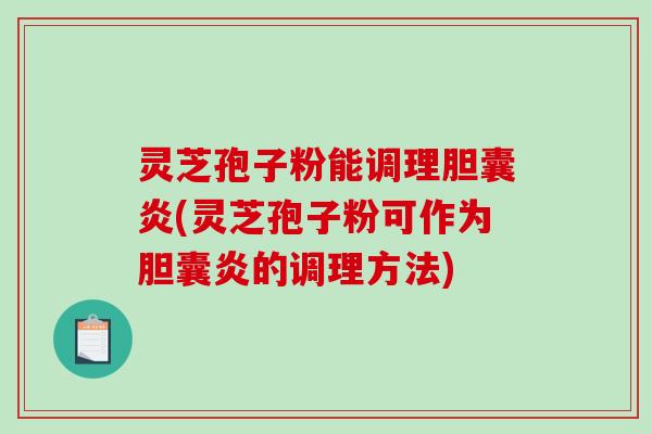 灵芝孢子粉能调理胆囊炎(灵芝孢子粉可作为胆囊炎的调理方法)