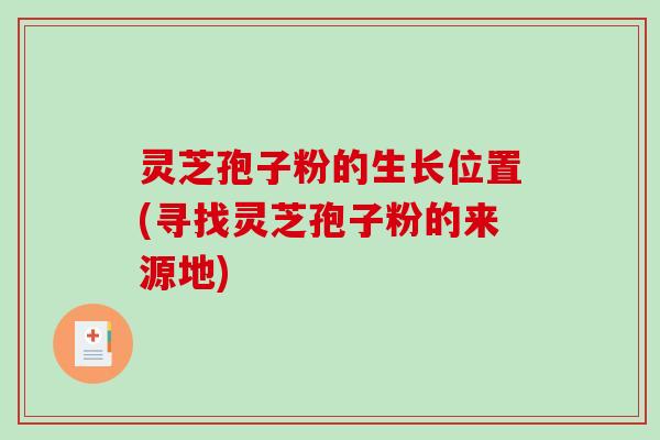 灵芝孢子粉的生长位置(寻找灵芝孢子粉的来源地)