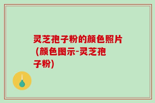 灵芝孢子粉的颜色照片 (颜色图示-灵芝孢子粉)