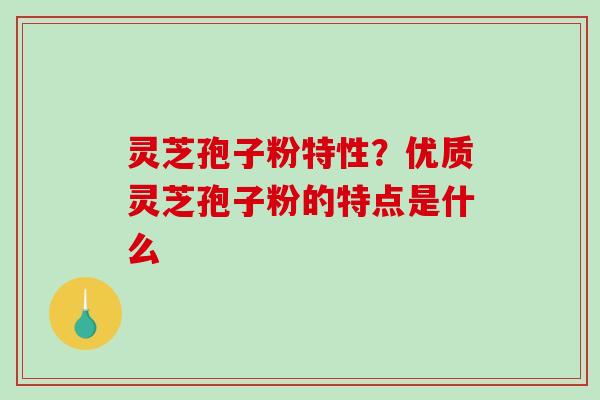 灵芝孢子粉特性？优质灵芝孢子粉的特点是什么