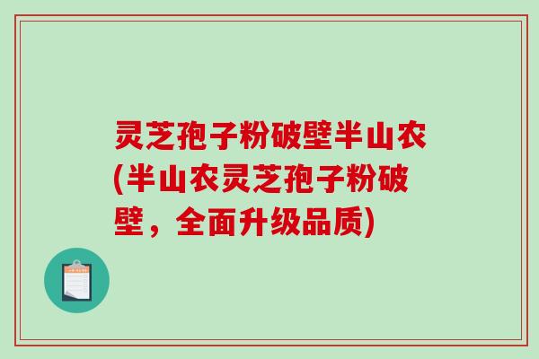 灵芝孢子粉破壁半山农(半山农灵芝孢子粉破壁,全面升级品质) 灵芝孢子粉破壁半山农(半山农灵芝孢子粉破壁,全面升级品质)