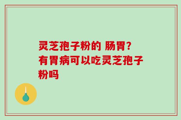 灵芝孢子粉的 肠胃？有胃病可以吃灵芝孢子粉吗