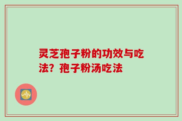 灵芝孢子粉的功效与吃法？孢子粉汤吃法