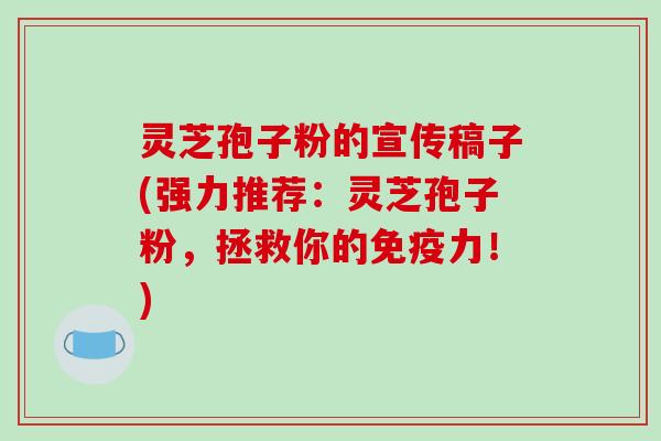 灵芝孢子粉的宣传稿子(强力推荐：灵芝孢子粉，拯救你的免疫力！)