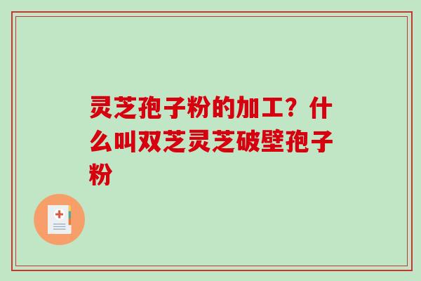 灵芝孢子粉的加工？什么叫双芝灵芝破壁孢子粉