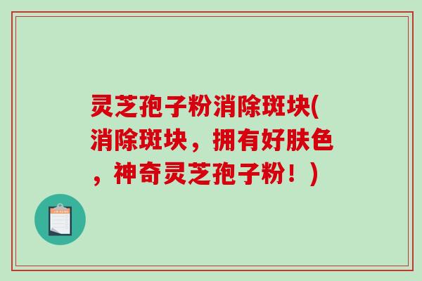 灵芝孢子粉消除斑块(消除斑块，拥有好肤色，神奇灵芝孢子粉！)