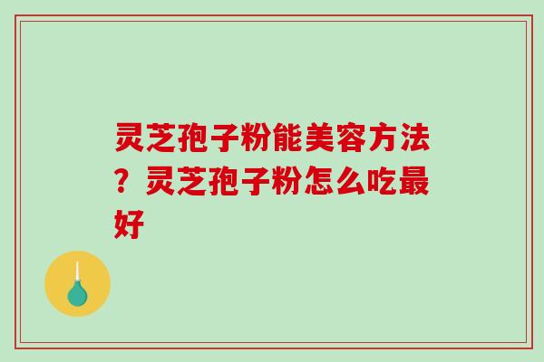 灵芝孢子粉能美容方法？灵芝孢子粉怎么吃最好